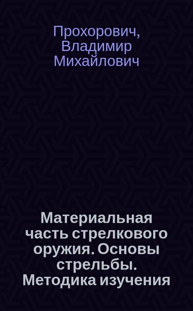 Материальная часть стрелкового оружия. Основы стрельбы. Методика изучения : Учеб. пособие