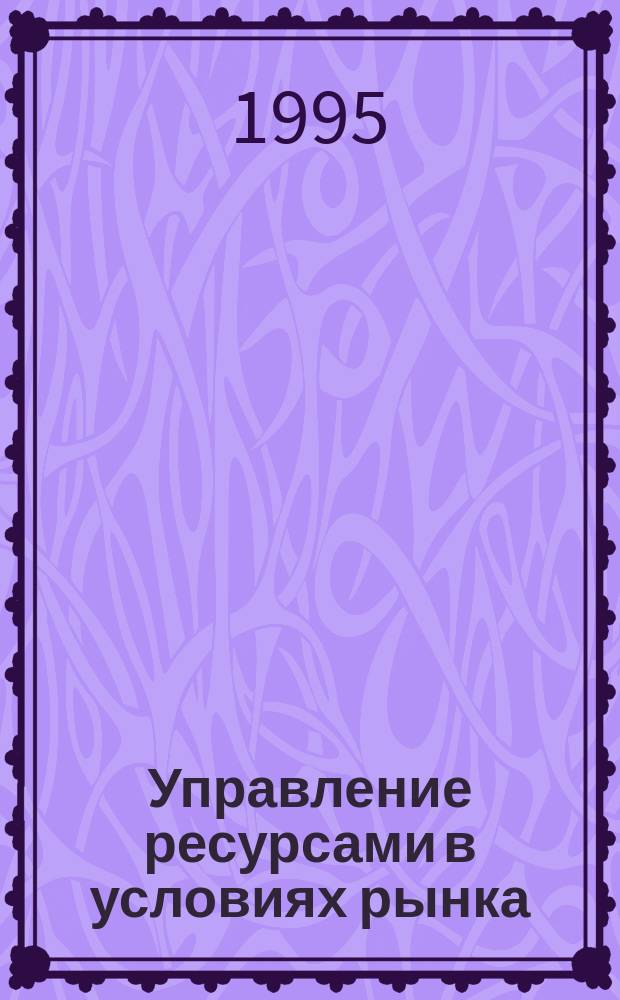 Управление ресурсами в условиях рынка : BZR 752 : Рук. по курсу : Замечания к видео- и аудиоматериалам : Проф. диплом по менеджменту : Адапт. рус. пер.