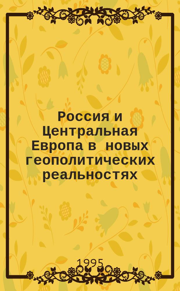 Россия и Центральная Европа в новых геополитических реальностях = Russia and Central Europe in the new geopolitical realities : Сб. ст. участников междунар. науч. конф., проходившей в Москве 27-30 янв. 1995 г