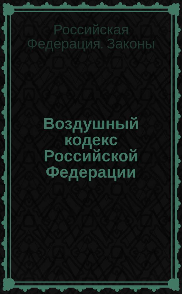 Воздушный кодекс Российской Федерации : Принят Гос. Думой 19 февр. 1997 г. : Одобр. Советом Федерации 5 марта 1997 г.