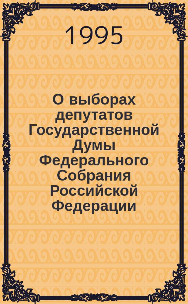 О выборах депутатов Государственной Думы Федерального Собрания Российской Федерации : Федерал. закон : Принят Гос. Думой 9 июня 1995 г. : Одобрен Советом Федерации 15 июня 1995 г.
