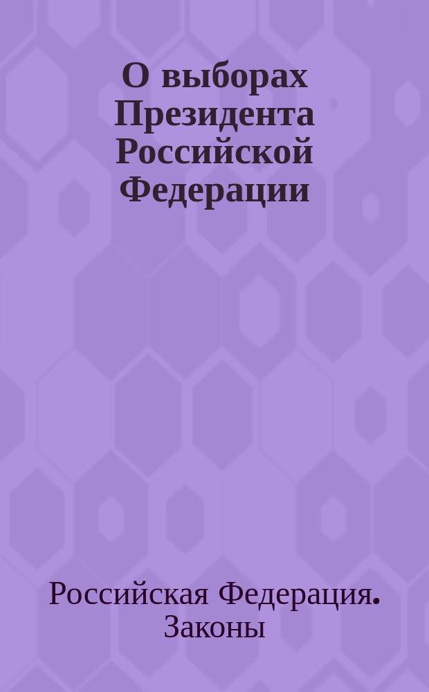 О выборах Президента Российской Федерации : Федер. закон Рос. Федерации : Принят Гос. Думой 21 апр. 1995 г. : Одобрен Советом Федерации 4 мая 1995 г.