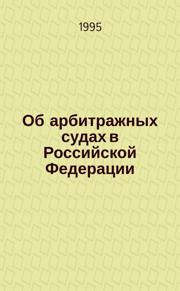 Об арбитражных судах в Российской Федерации: Федерал. конституц. закон: Принят Гос. Думой 5 апр. 1995 г.: Одобрен Советом Федерации 12 апр. 1995; Арбитражный процессуальный кодекс Российской Федерации: Принят Гос. Думой 5 апр. 1995 г