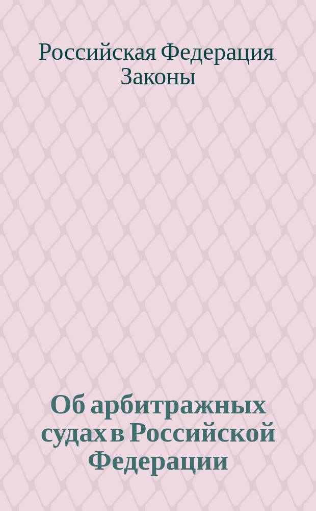 Об арбитражных судах в Российской Федерации: Федерал. конституц. закон: Одобрен Советом Федерации 12 апр. 1995 г.; Арбитражный процессуальный кодекс Российской Федерации: Приняты Гос. Думой 5 апр. 1995 г.