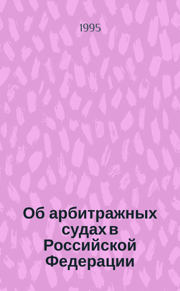 Об арбитражных судах в Российской Федерации: Федерал. конституц. закон: Одобрен Советом Федерации 12 апр. 1995 г.; Арбитражный процессуальный кодекс Российской Федерации: Приняты Гос. Думой 5 апр. 1995 г.