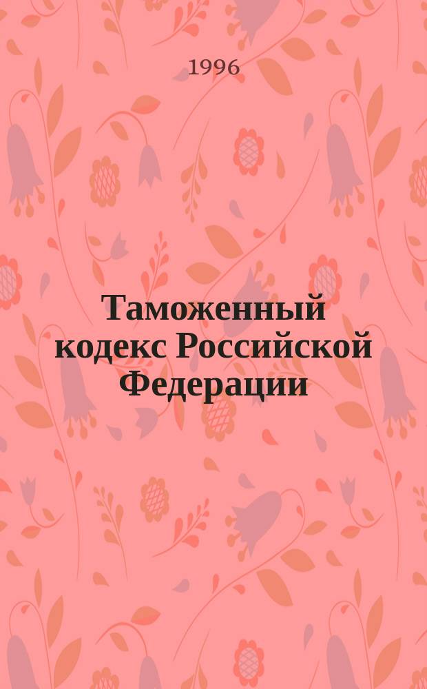 Таможенный кодекс Российской Федерации : С изм. и доп. на 01.02.96