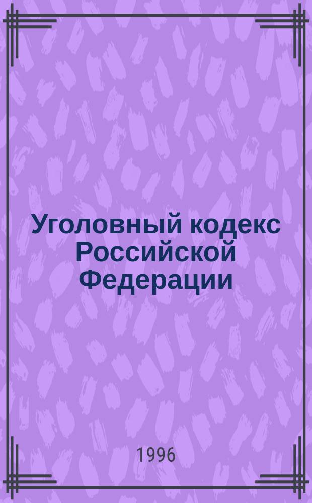 Уголовный кодекс Российской Федерации : Принят Гос. Думой 24 мая 1996 г. : Одобр. Советом Федерации 5 июня 1996 г.