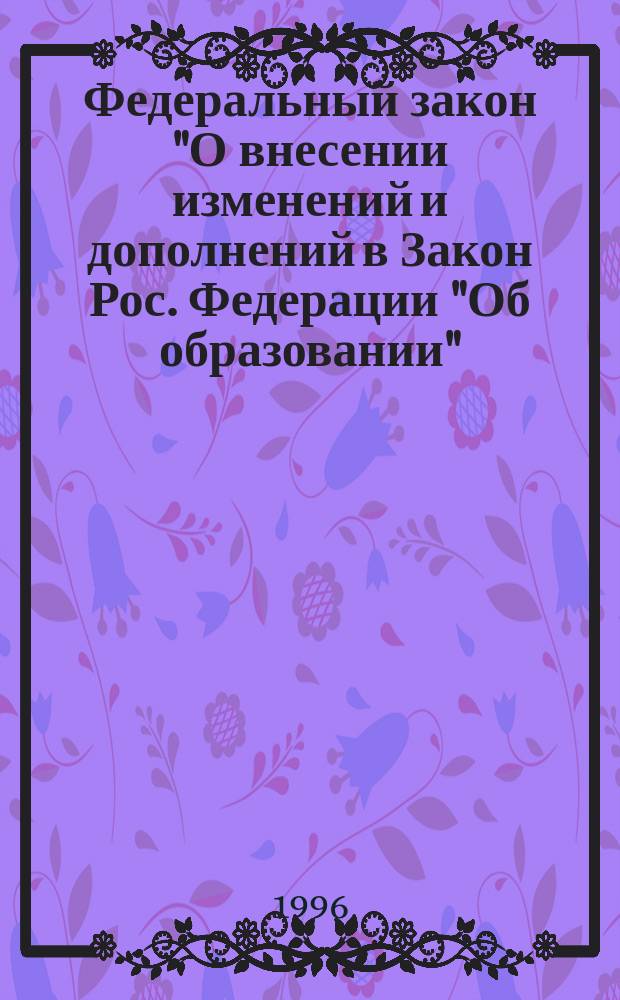 Федеральный закон "О внесении изменений и дополнений в Закон Рос. Федерации "Об образовании"