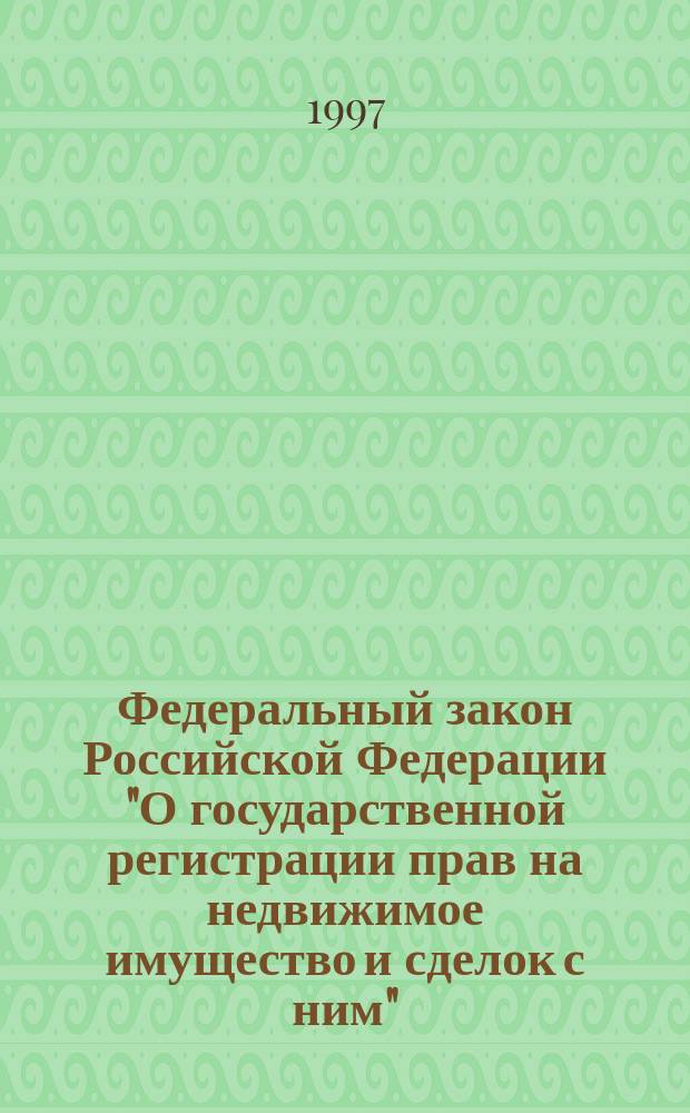 Федеральный закон Российской Федерации "О государственной регистрации прав на недвижимое имущество и сделок с ним" : Принят Гос. Думой 17 июня 1997 г. : Одобрен Советом Федерации 3 июля 1997 г.