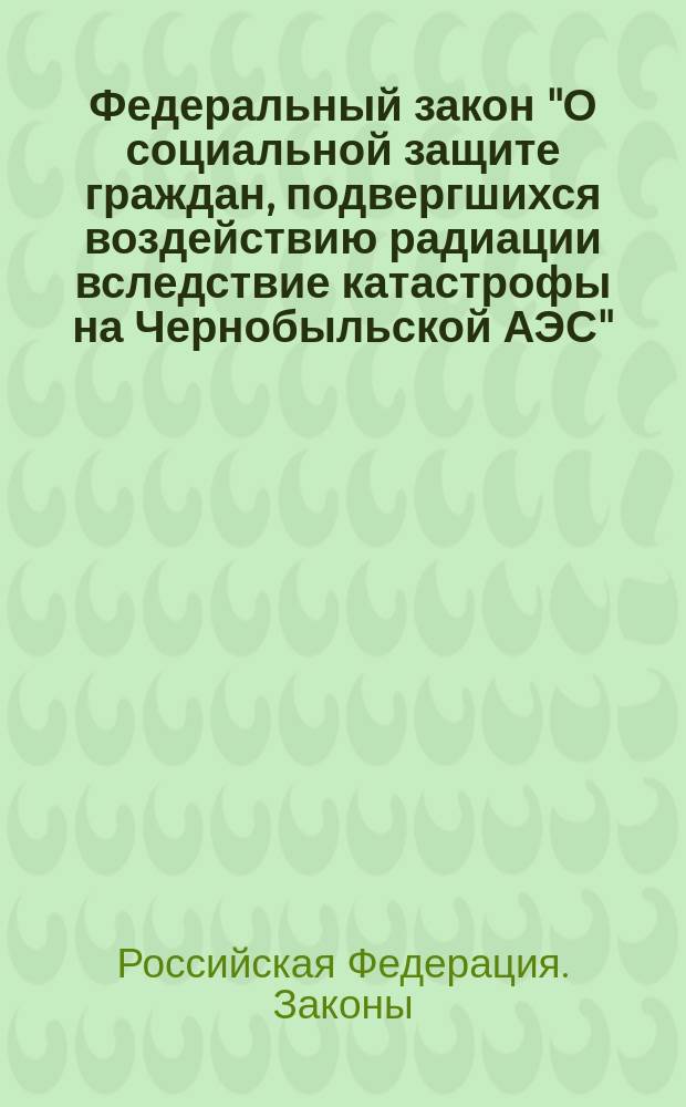 Федеральный закон "О социальной защите граждан, подвергшихся воздействию радиации вследствие катастрофы на Чернобыльской АЭС" : Принят Гос. Думой 12 июля 1995 г. : Одобрен Советом Федерации 15 нояб. 1995 г