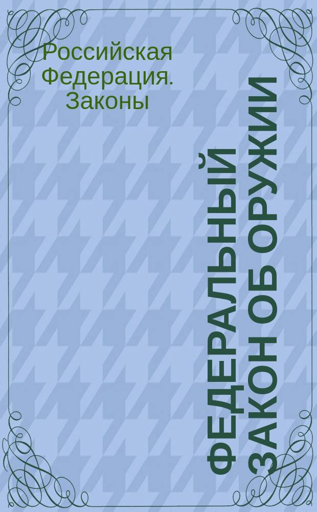 Федеральный закон об оружии : Принят Гос. Думой 13 нояб. 1996 г
