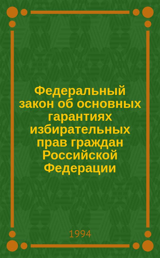 Федеральный закон об основных гарантиях избирательных прав граждан Российской Федерации : Принят Гос. Думой Рос. Федерации 26 окт. 1994 г.