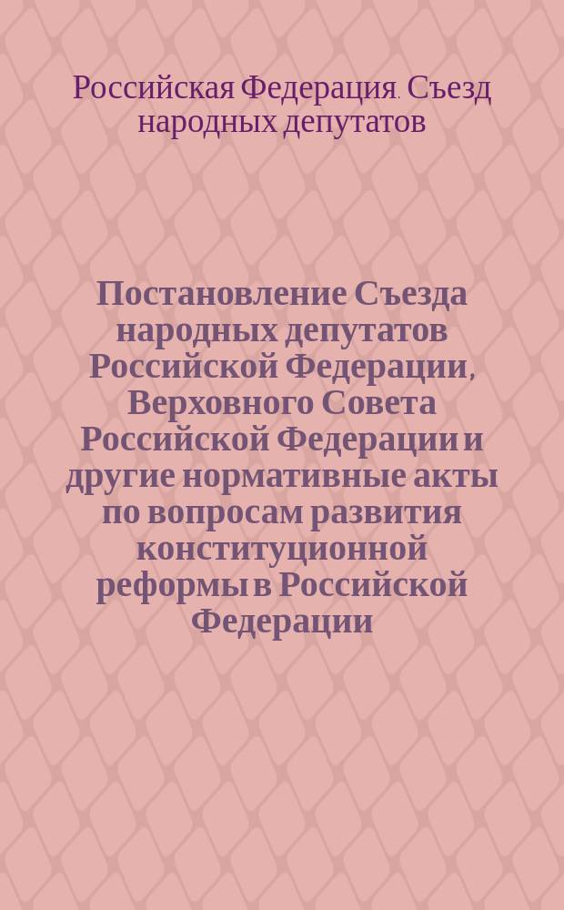 Постановление Съезда народных депутатов Российской Федерации, Верховного Совета Российской Федерации и другие нормативные акты по вопросам развития конституционной реформы в Российской Федерации, декабрь 1992 года - июль 1993 года