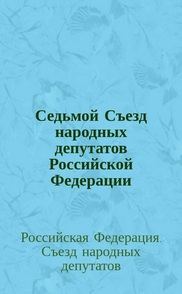 Седьмой Съезд народных депутатов Российской Федерации : Материалы