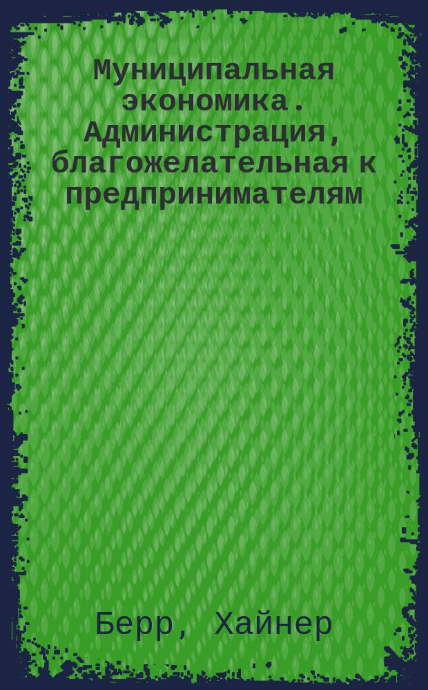 Муниципальная экономика. Администрация, благожелательная к предпринимателям : Концепции и образцы док