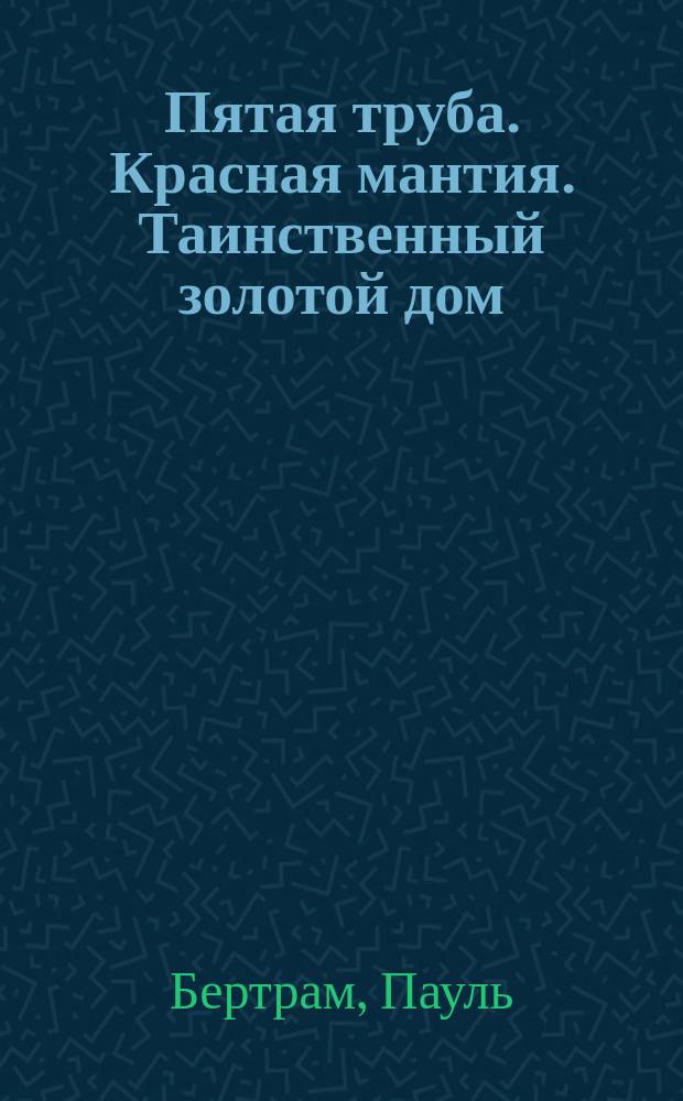 Пятая труба. Красная мантия. Таинственный золотой дом