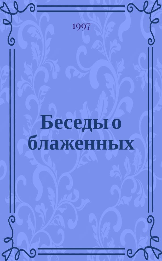 Беседы о блаженных : Сказания об изречениях и делах Св. и Блаж. отцов. Избраны из Скит. Патерика