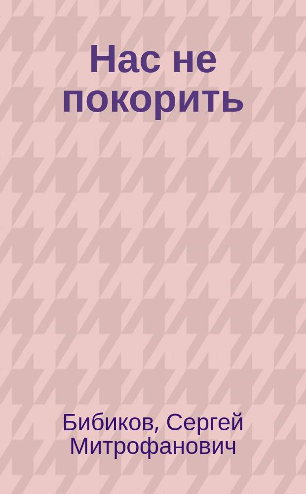 Нас не покорить : Сов. люди в фашист. концлагерях : Докум. повесть