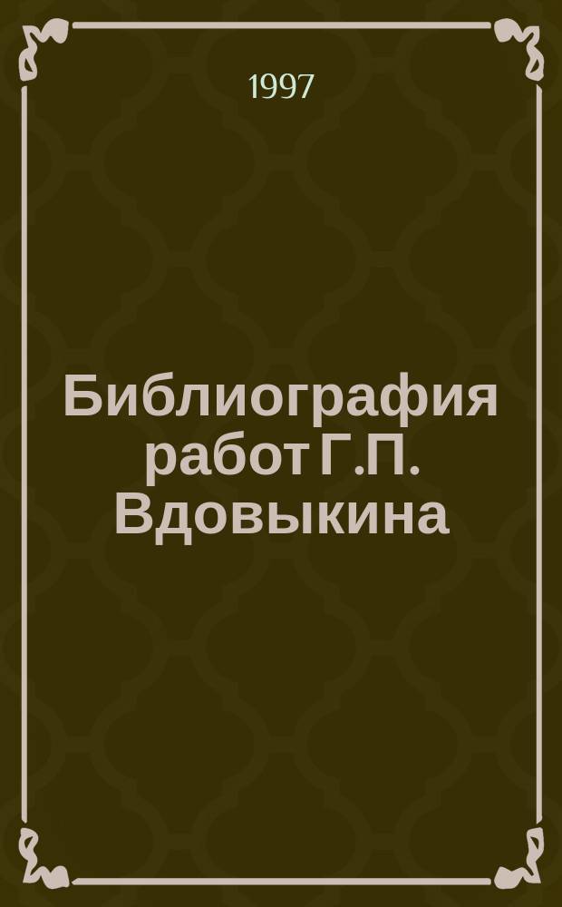 Библиография работ Г.П. Вдовыкина : К 60-летию со дня рождения, 45-летию трудовой деятельности, 40-летию науч. работы