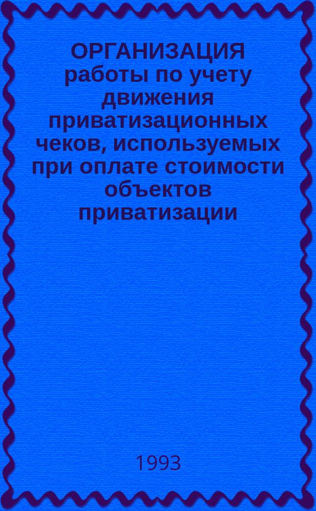 ОРГАНИЗАЦИЯ работы по учету движения приватизационных чеков, используемых при оплате стоимости объектов приватизации : (Коммент., нормат. документы)