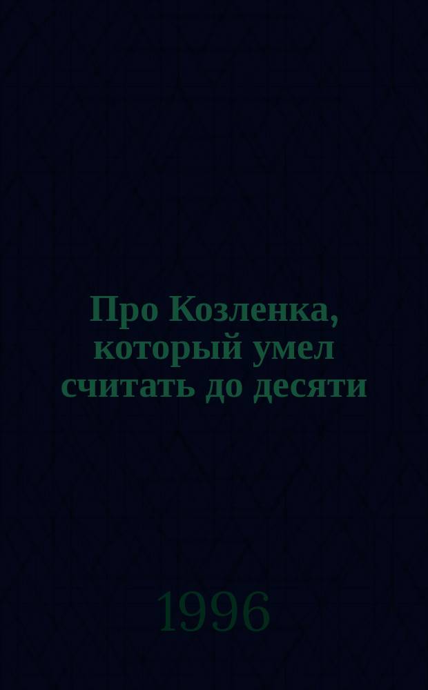 Про Козленка, который умел считать до десяти : Стихи и сказки : Для дошк. и мл. шк. возраста