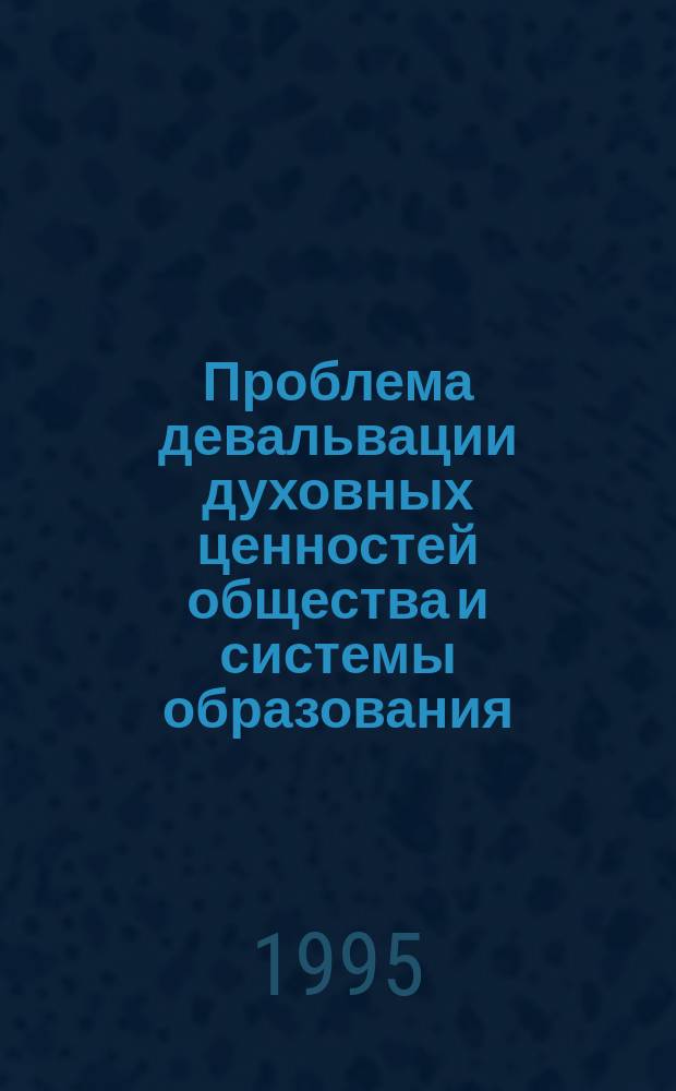 Проблема девальвации духовных ценностей общества и системы образования : Тез. докл. науч. конф., 17-19 окт. 1995 г., Волгоград