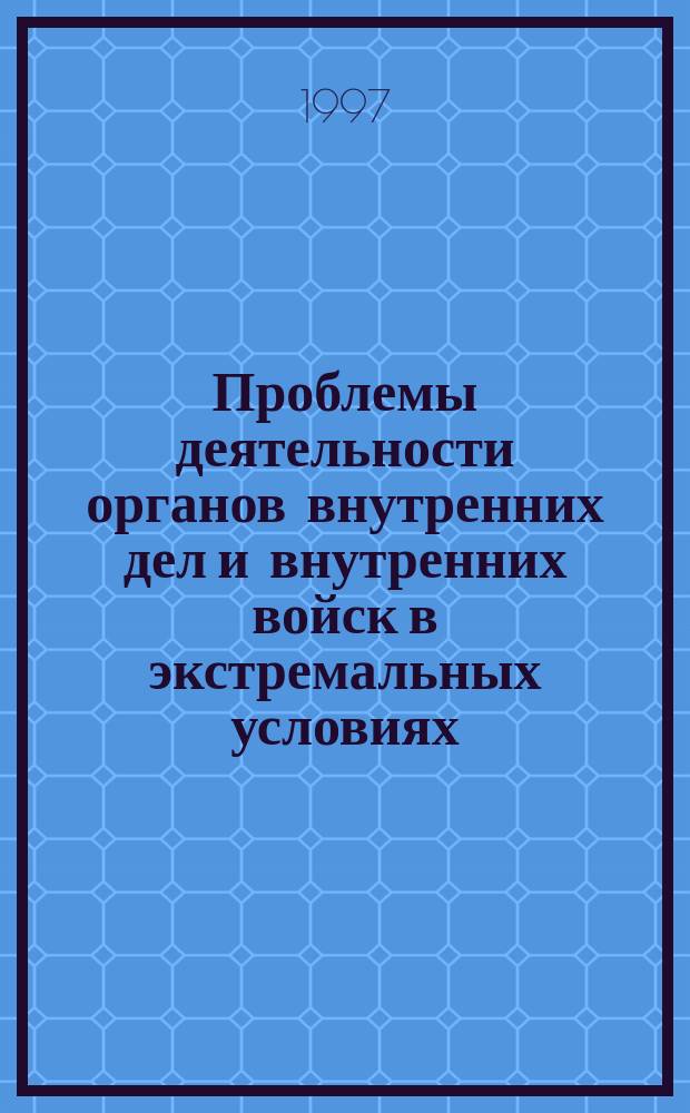 Проблемы деятельности органов внутренних дел и внутренних войск в экстремальных условиях : Сб. ст.