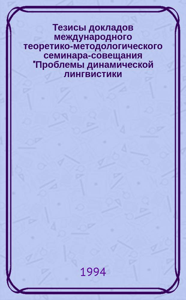Тезисы докладов международного теоретико-методологического семинара-совещания "Проблемы динамической лингвистики: теоретические и прикладные вопросы", Краснодар-Абрау-Дюрсо, 25-29 июня 1994 г.