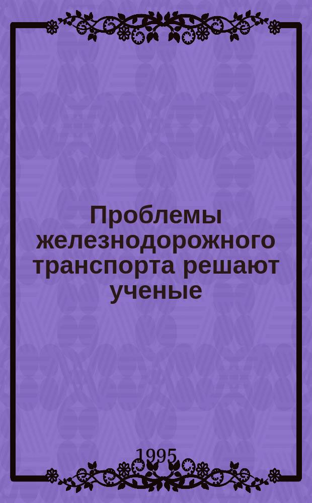 Проблемы железнодорожного транспорта решают ученые : Материалы науч.-практ. конф., 2-3 нояб. 1994 г. : Посвящается 185-летию со дня основания ун-та