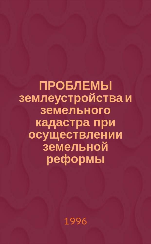 ПРОБЛЕМЫ землеустройства и земельного кадастра при осуществлении земельной реформы : Сб. науч. тр