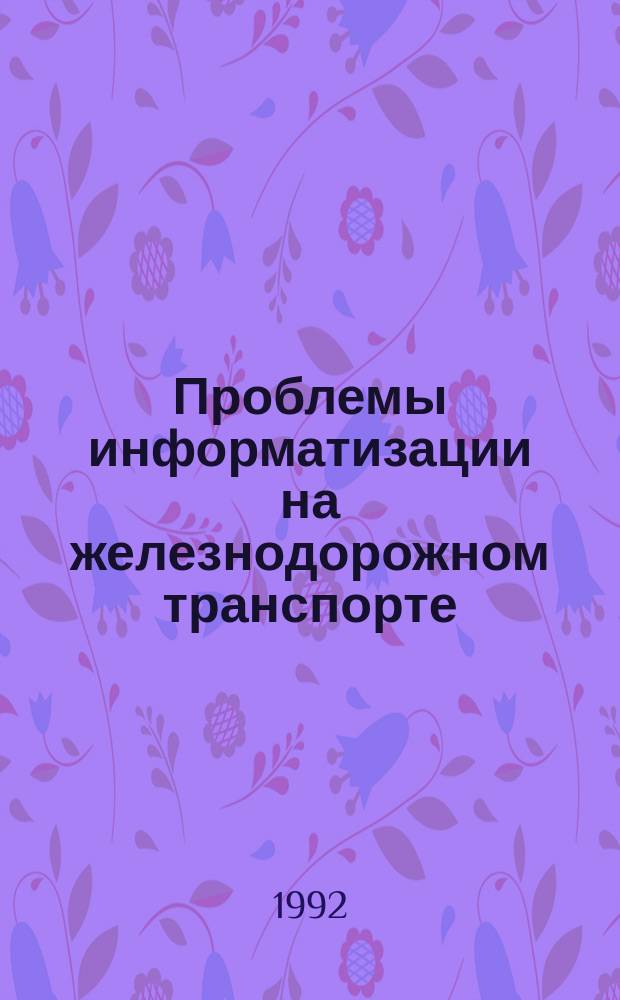 Проблемы информатизации на железнодорожном транспорте : Сб. науч. тр