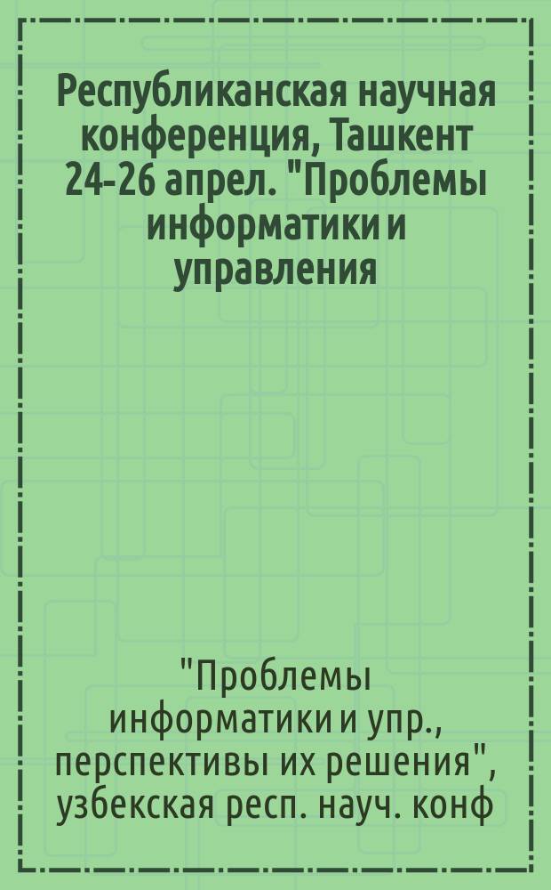 Республиканская научная конференция, Ташкент 24-26 апрел. "Проблемы информатики и управления, перспективы их решения" : Сб. тез. докл