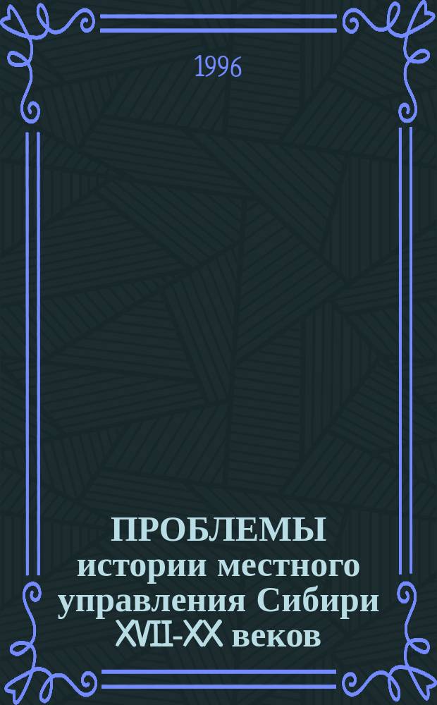 ПРОБЛЕМЫ истории местного управления Сибири XVII-XX веков : Регион. науч. конф., 5-6 дек. 1996 г. : Тез. докл