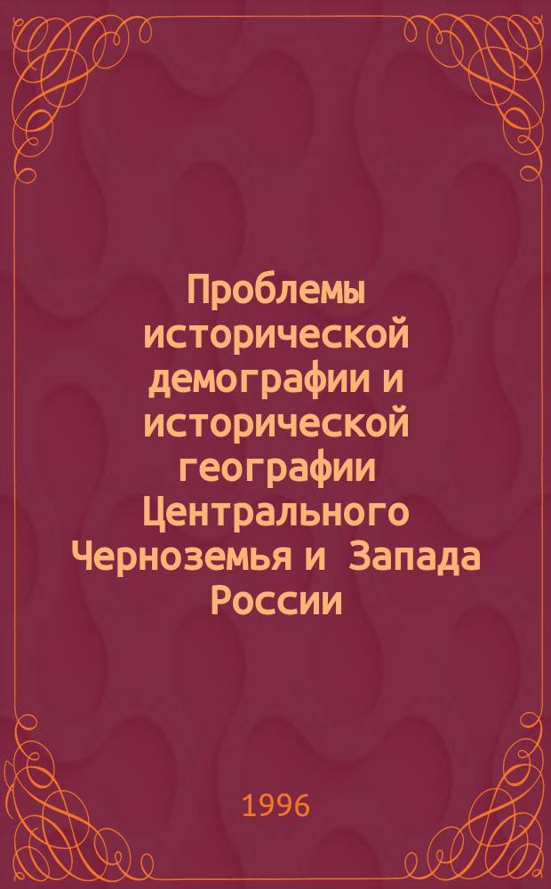 Проблемы исторической демографии и исторической географии Центрального Черноземья и Запада России : Сб. тез. V Межвуз. конф. по ист. демографии и ист. географии Центр. Черноземья и Запада России (Брянск, апр. 1996 г.)
