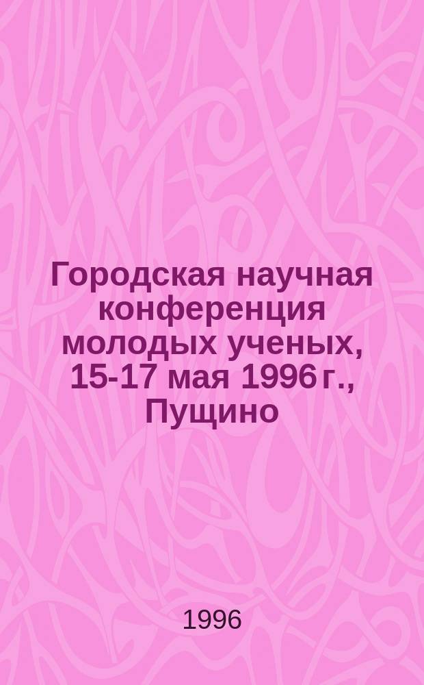 Городская научная конференция молодых ученых, 15-17 мая 1996 г., Пущино : Тез. докл