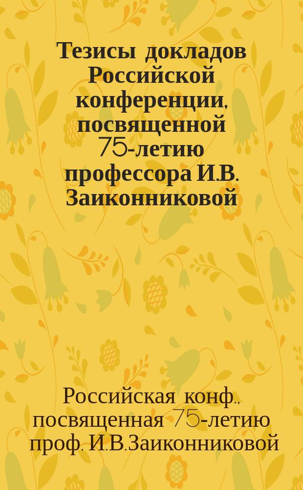 Тезисы докладов Российской конференции, посвященной 75-летию профессора И.В. Заиконниковой