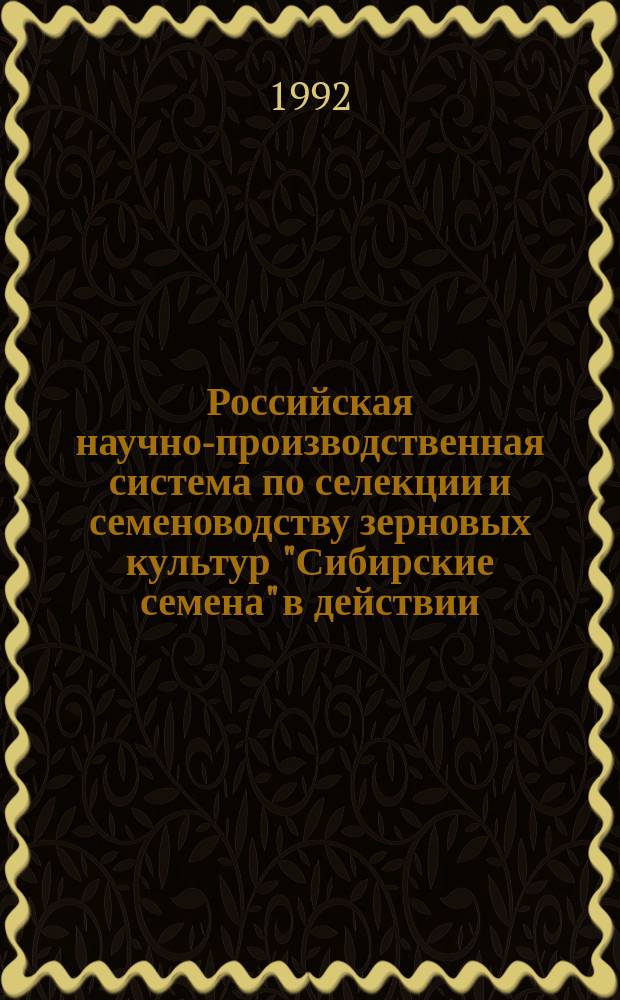 Российская научно-производственная система по селекции и семеноводству зерновых культур "Сибирские семена" в действии : Материалы совещания-семинара и совета РНПС "Сиб. семена" от 13-14 февр. 1992 г., Омск