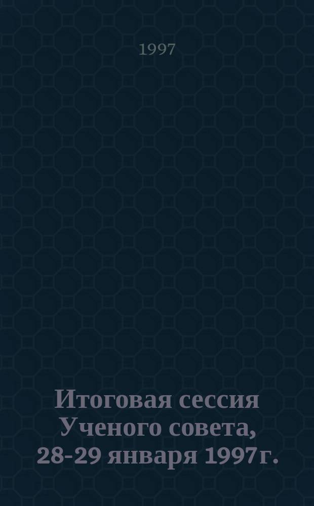 Итоговая сессия Ученого совета, 28-29 января 1997 г. = Final session of the academic council, January 28-29, 1997 г. : Тез. докл