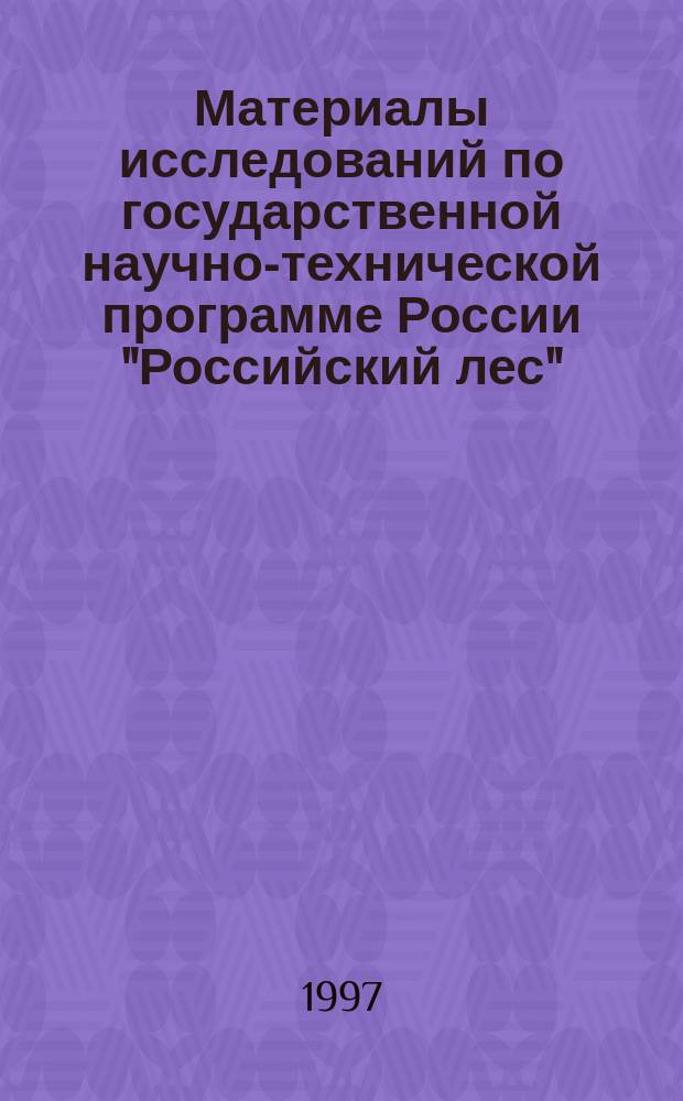 Материалы исследований по государственной научно-технической программе России "Российский лес" = The research materials on "Russia's forest", the russian state scientific-and-technical programme