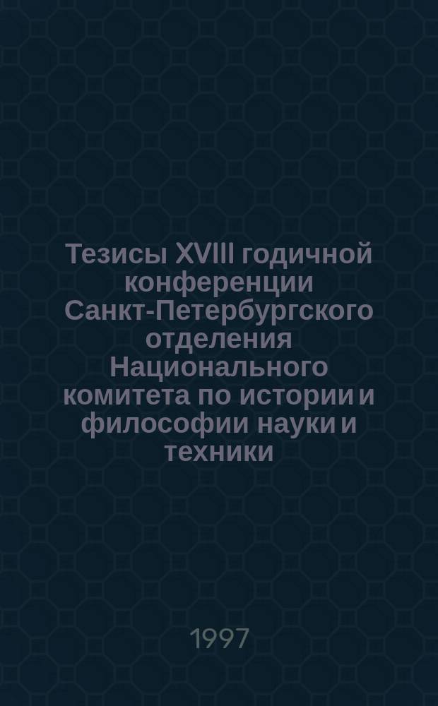 Тезисы XVIII годичной конференции Санкт-Петербургского отделения Национального комитета по истории и философии науки и техники. (24-26 ноября 1997 г.)