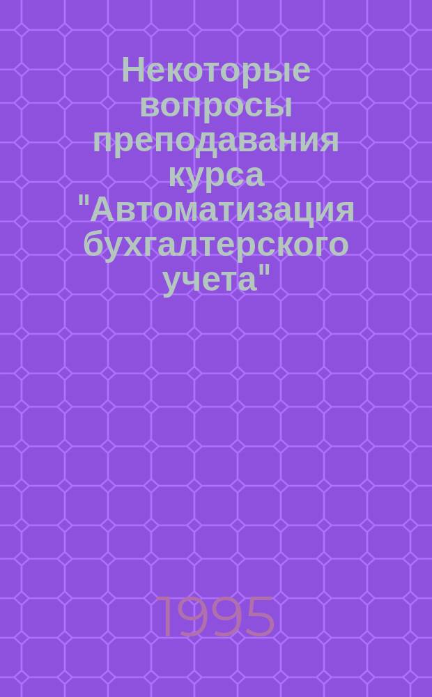 Некоторые вопросы преподавания курса "Автоматизация бухгалтерского учета" : Пособие для преподавателей и слушателей