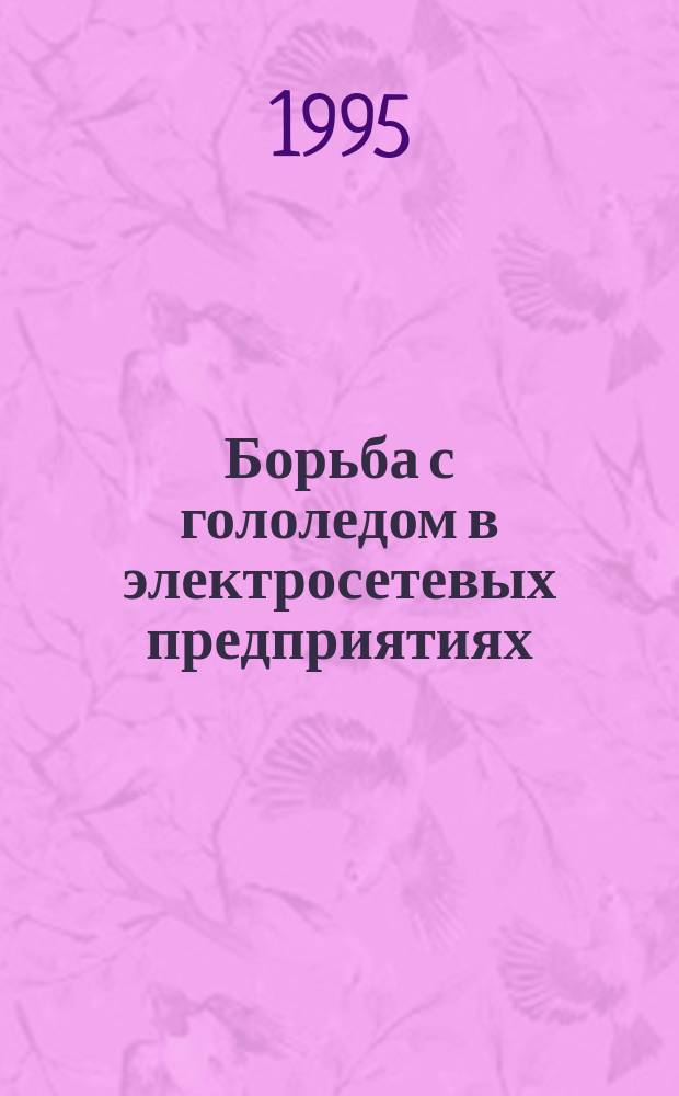 Борьба с гололедом в электросетевых предприятиях : Пособие по вопр. орг. борьбы с гололедом