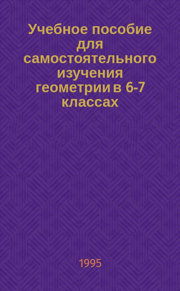 Учебное пособие для самостоятельного изучения геометрии в 6-7 классах : (По учеб. В.Н. Руденко, Г.А. Бахурина "Геометрия 7-9 кл.")