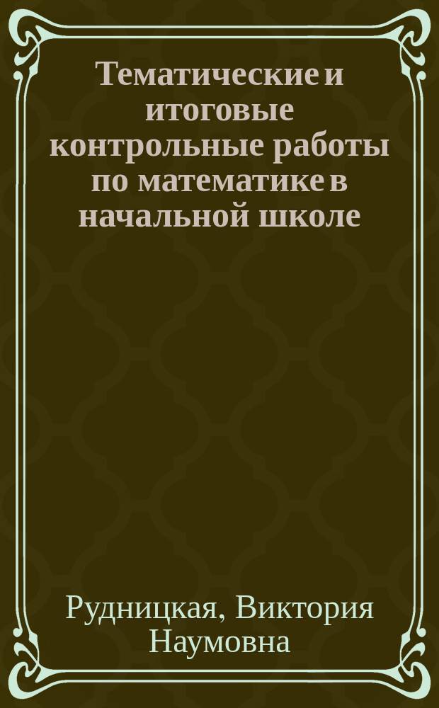 Тематические и итоговые контрольные работы по математике в начальной школе : Метод. пособие