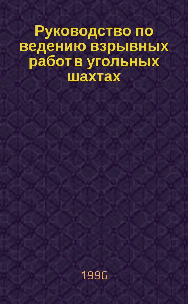 Руководство по ведению взрывных работ в угольных шахтах : Утв. М-вом топлива и энергетики Рос. Федерации 22.08.96
