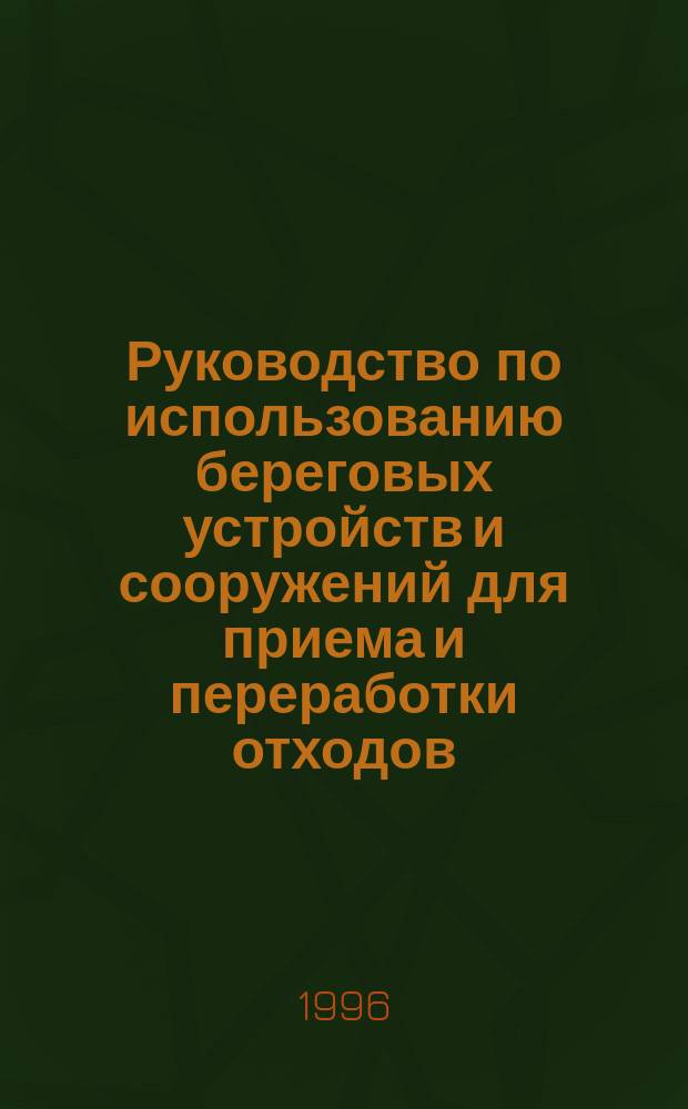 Руководство по использованию береговых устройств и сооружений для приема и переработки отходов = Comprehensive manual on portreception facilities : Одобр. и рекомендовано 28.03.94 35 сес. Ком. по предотвращению загрязнений мор. среды Междунар. мор. орг