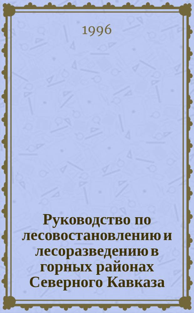 Руководство по лесовостановлению и лесоразведению в горных районах Северного Кавказа : Утв. Федер. службой лесного хоз-ва России 27.12.95