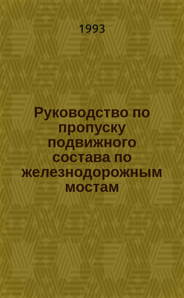 Руководство по пропуску подвижного состава по железнодорожным мостам : Утв. Гл. упр. пути МПС СССР 04.07.91