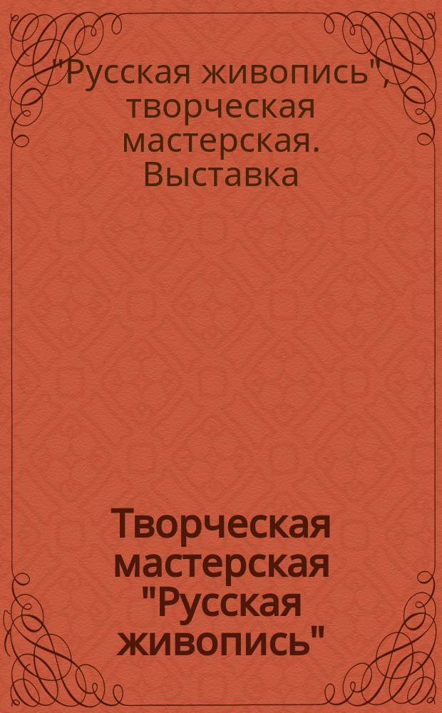 Творческая мастерская "Русская живопись" = Studio "Russian painting" : Первая выст. : Михаил Абакумов, Виталий Власов-Климов, Иван Дмитриев, Вячеслав Забелин, Николай Зайцев, Егор Зайцев, Андрей Плитчин, Геннадий Пасько, Валерий Полотнов, Вячеслав Стекольщиков и др. : Каталог