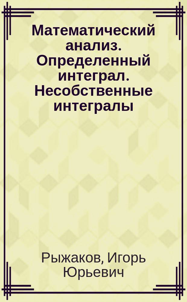 Математический анализ. Определенный интеграл. Несобственные интегралы : Учеб. пособие